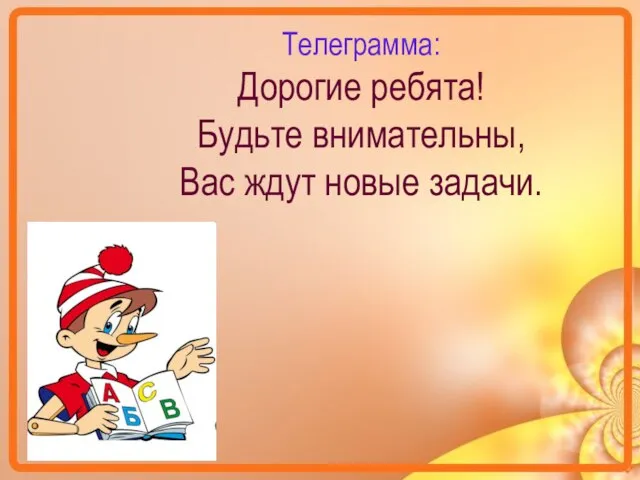 Телеграмма: Дорогие ребята! Будьте внимательны, Вас ждут новые задачи.