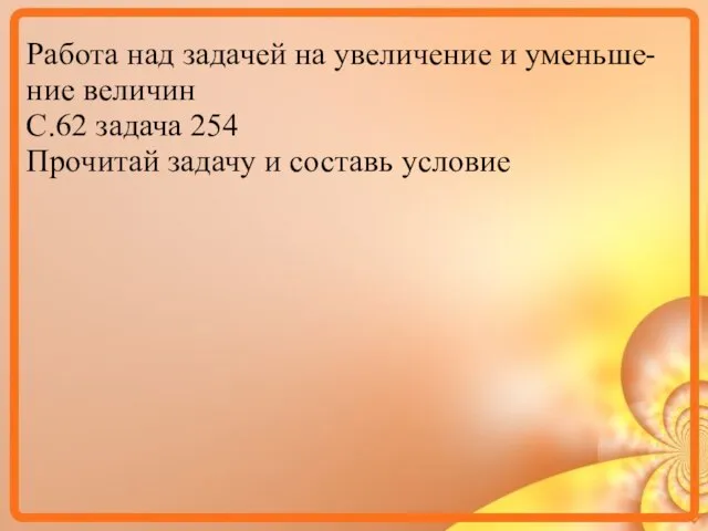 Работа над задачей на увеличение и уменьше- ние величин С.62 задача 254