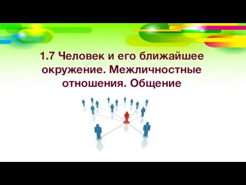 1.7 Человек и его ближайшее окружение. Межличностные отношения. Общение