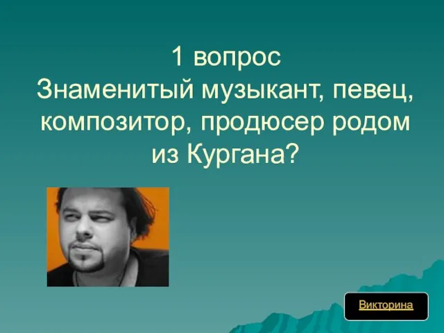 1 вопрос Знаменитый музыкант, певец, композитор, продюсер родом из Кургана? Викторина