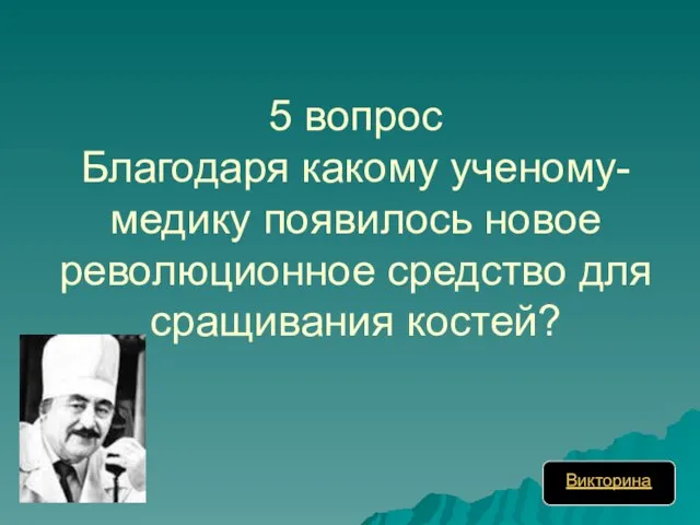 5 вопрос Благодаря какому ученому-медику появилось новое революционное средство для сращивания костей? Викторина