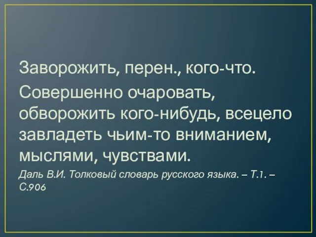 Заворожить, перен., кого-что. Совершенно очаровать, обворожить кого-нибудь, всецело завладеть чьим-то вниманием, мыслями,