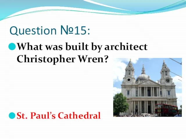 Question №15: What was built by architect Christopher Wren? St. Paul’s Cathedral