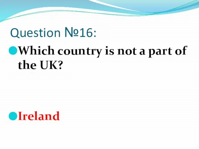 Question №16: Which country is not a part of the UK? Ireland