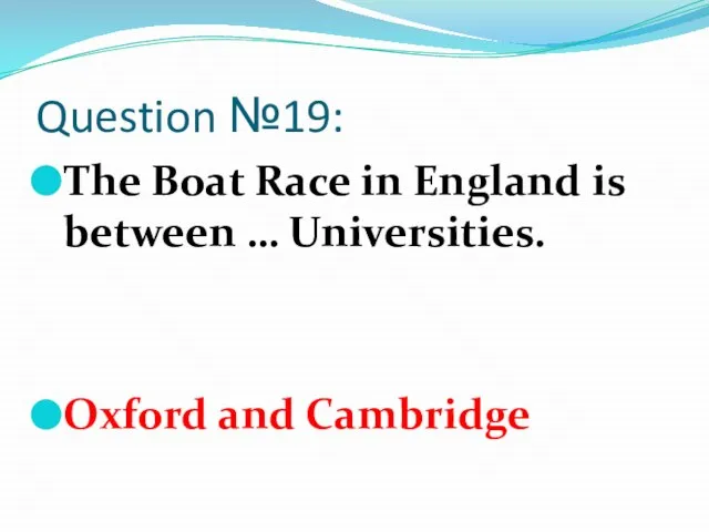 Question №19: The Boat Race in England is between … Universities. Oxford and Cambridge