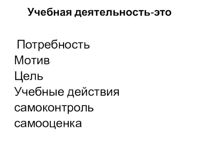 Учебная деятельность-это Потребность Мотив Цель Учебные действия самоконтроль самооценка