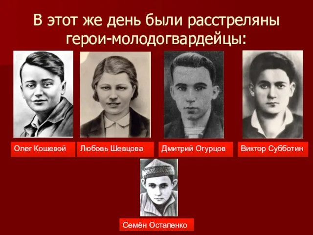 В этот же день были расстреляны герои-молодогвардейцы: Олег Кошевой Любовь Шевцова Дмитрий