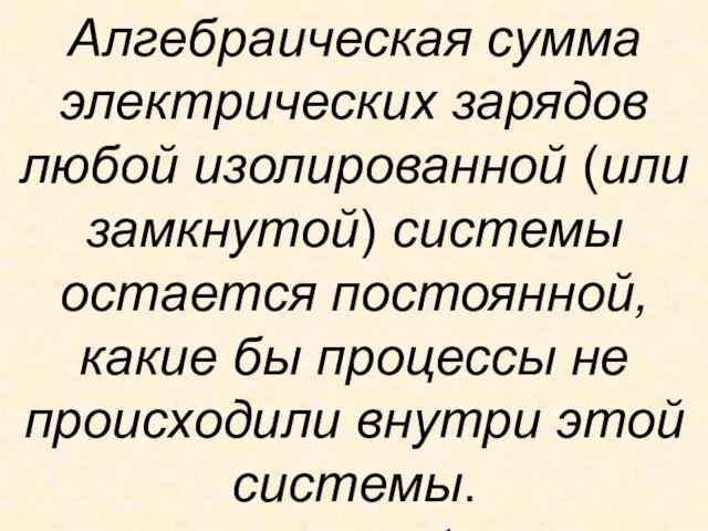 Закон сохранения заряда Алгебраическая сумма электрических зарядов любой изолированной (или замкнутой) системы