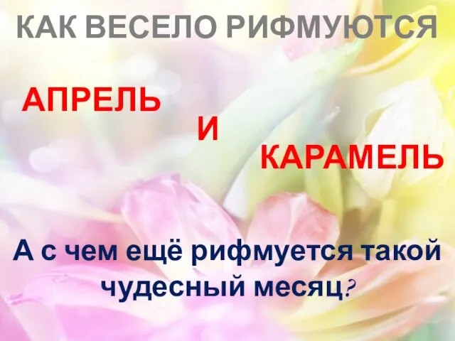 КАРАМЕЛЬ КАК ВЕСЕЛО РИФМУЮТСЯ И АПРЕЛЬ А с чем ещё рифмуется такой чудесный месяц?