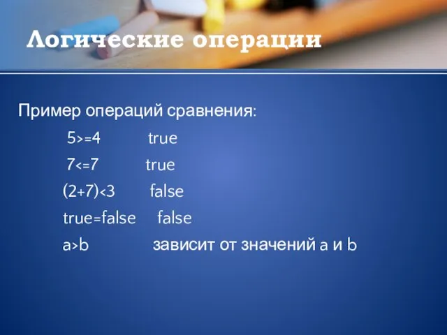 Логические операции Пример операций сравнения: 5>=4 true 7 (2+7) true=false false a>b