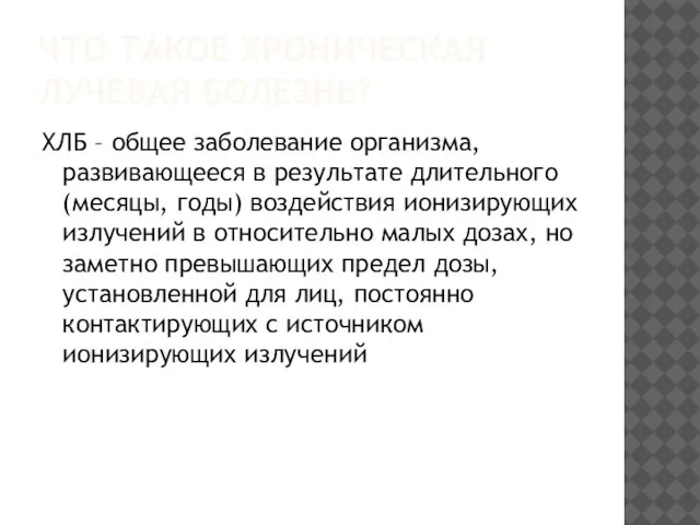 ЧТО ТАКОЕ ХРОНИЧЕСКАЯ ЛУЧЕВАЯ БОЛЕЗНЬ? ХЛБ – общее заболевание организма, развивающееся в