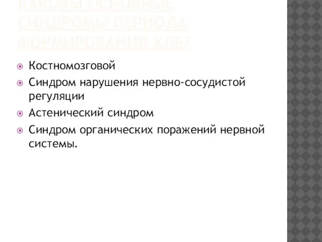 КАКОВЫ ОСНОВНЫЕ СИНДРОМЫ ПЕРИОДА ФОРМИРОВАНИЯ ХЛБ? Костномозговой Синдром нарушения нервно-сосудистой регуляции Астенический