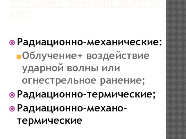 ПО КАКОМУ ПРИНЦИПУ ДЕЛЯТСЯ КРП? Радиационно-механические: Облучение+ воздействие ударной волны или огнестрельное ранение; Радиационно-термические; Радиационно-механо-термические