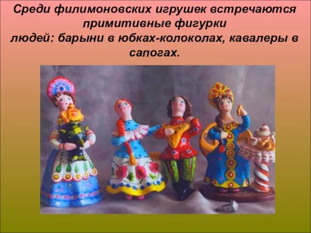 Среди филимоновских игрушек встречаются примитивные фигурки людей: барыни в юбках-колоколах, кавалеры в сапогах.
