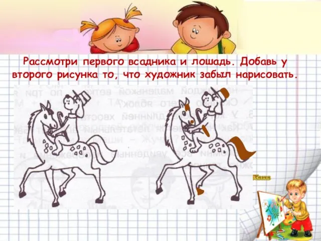 Рассмотри первого всадника и лошадь. Добавь у второго рисунка то, что художник забыл нарисовать.