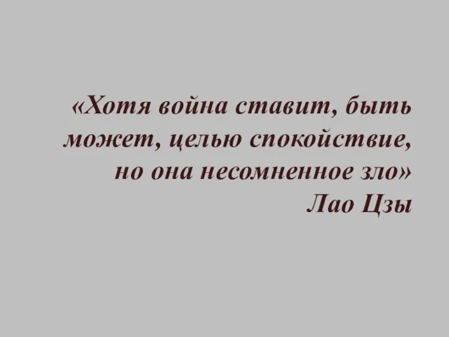 «Хотя война ставит, быть может, целью спокойствие, но она несомненное зло» Лао Цзы