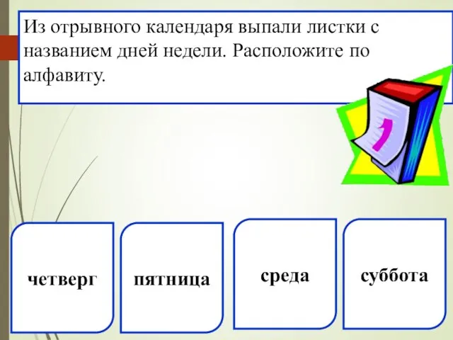 четверг пятница Из отрывного календаря выпали листки с названием дней недели. Расположите по алфавиту. среда суббота