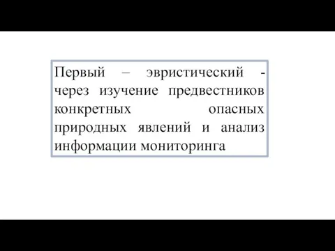 Первый – эвристический - через изучение предвестников конкретных опасных природных явлений и анализ информации мониторинга