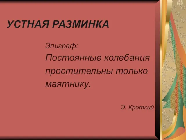 УСТНАЯ РАЗМИНКА Эпиграф: Постоянные колебания простительны только маятнику. Э. Кроткий