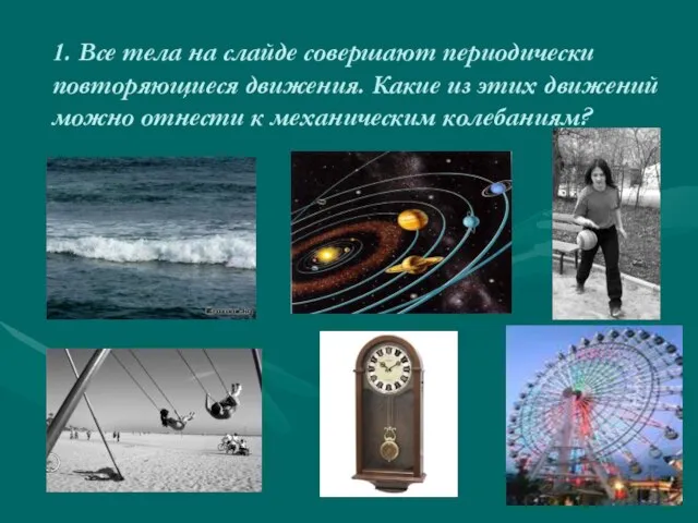 1. Все тела на слайде совершают периодически повторяющиеся движения. Какие из этих