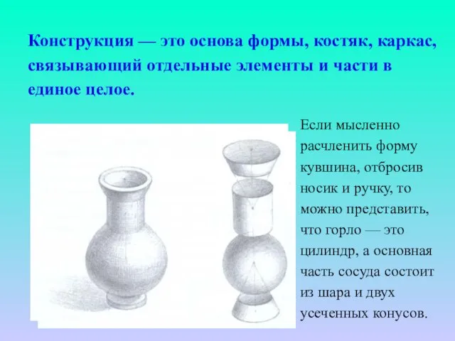 Если мысленно расчленить форму кувшина, отбросив носик и ручку, то можно представить,