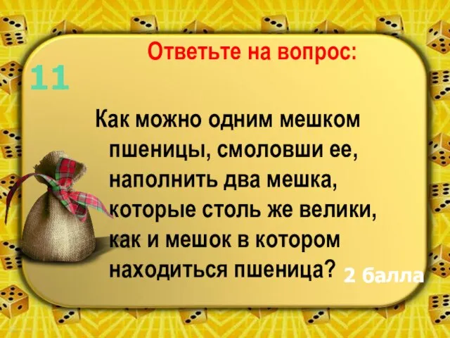 Ответьте на вопрос: Как можно одним мешком пшеницы, смоловши ее, наполнить два