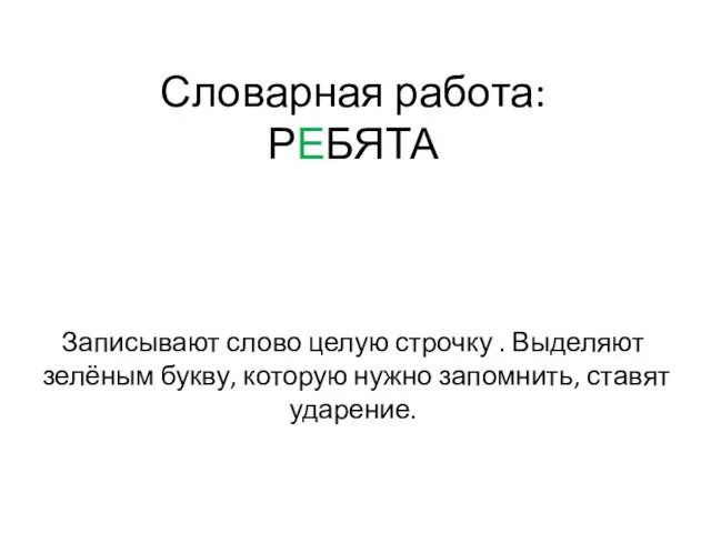 Словарная работа: РЕБЯТА Записывают слово целую строчку . Выделяют зелёным букву, которую нужно запомнить, ставят ударение.