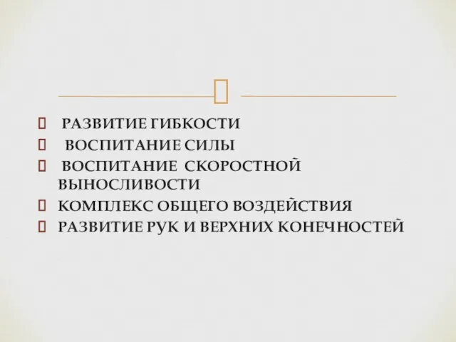 РАЗВИТИЕ ГИБКОСТИ ВОСПИТАНИЕ СИЛЫ ВОСПИТАНИЕ СКОРОСТНОЙ ВЫНОСЛИВОСТИ КОМПЛЕКС ОБЩЕГО ВОЗДЕЙСТВИЯ РАЗВИТИЕ РУК И ВЕРХНИХ КОНЕЧНОСТЕЙ