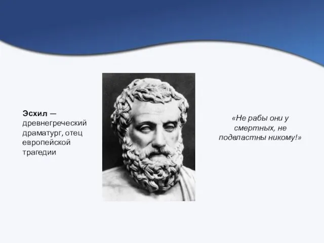 Эсхил — древнегреческий драматург, отец европейской трагедии «Не рабы они у смертных, не подвластны никому!»