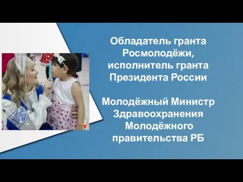 Обладатель гранта Росмолодёжи, исполнитель гранта Президента России Молодёжный Министр Здравоохранения Молодёжного правительства РБ