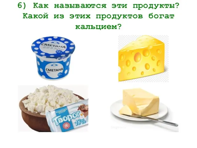 6) Как называются эти продукты? Какой из этих продуктов богат кальцием?