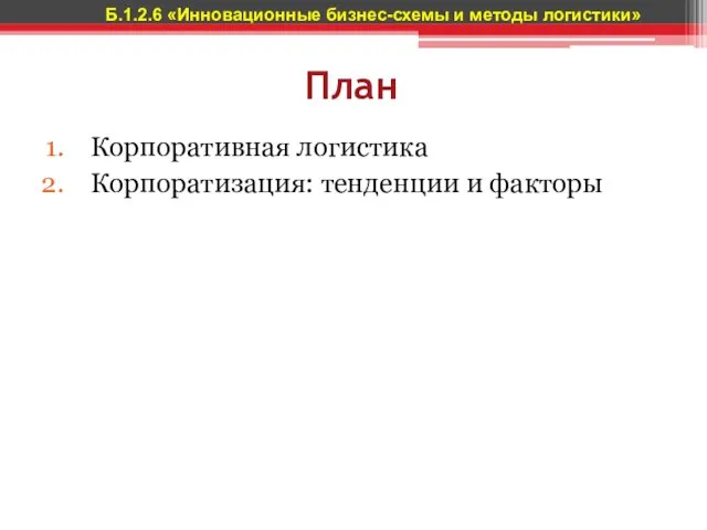 План Корпоративная логистика Корпоратизация: тенденции и факторы Б.1.2.6 «Инновационные бизнес-схемы и методы логистики»