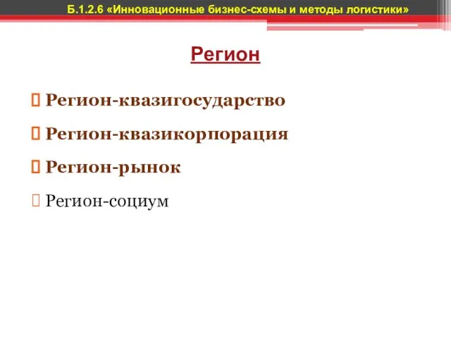 Регион Регион-квазигосударство Регион-квазикорпорация Регион-рынок Регион-социум Б.1.2.6 «Инновационные бизнес-схемы и методы логистики»