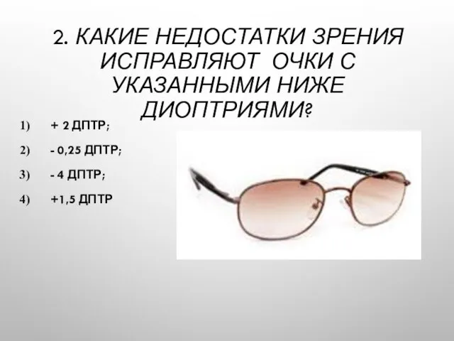 2. КАКИЕ НЕДОСТАТКИ ЗРЕНИЯ ИСПРАВЛЯЮТ ОЧКИ С УКАЗАННЫМИ НИЖЕ ДИОПТРИЯМИ? + 2