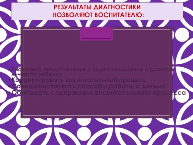 РЕЗУЛЬТАТЫ ДИАГНОСТИКИ ПОЗВОЛЯЮТ ВОСПИТАТЕЛЮ: Расширить представление о ходе становления и развития личности