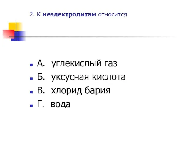 2. К неэлектролитам относится А. углекислый газ Б. уксусная кислота В. хлорид бария Г. вода