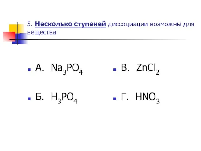 5. Несколько ступеней диссоциации возможны для вещества А. Na3PO4 Б. H3PO4 В. ZnCl2 Г. HNO3