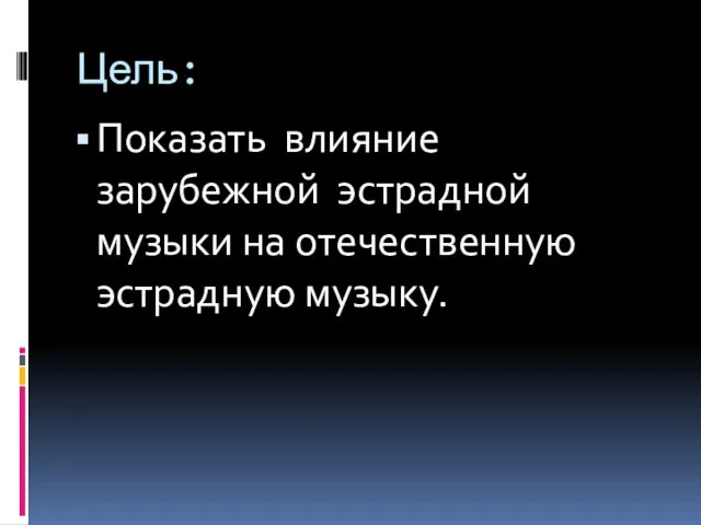 Цель: Показать влияние зарубежной эстрадной музыки на отечественную эстрадную музыку.