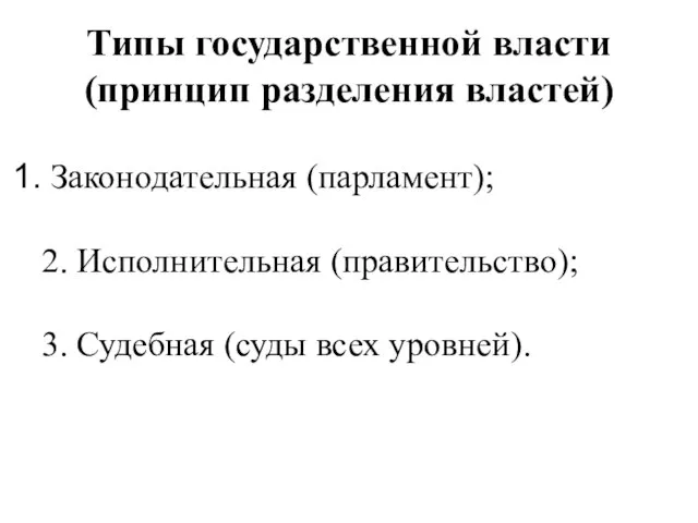 Типы государственной власти (принцип разделения властей) Законодательная (парламент); 2. Исполнительная (правительство); 3. Судебная (суды всех уровней).