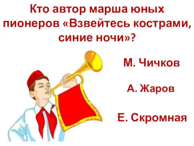 Кто автор марша юных пионеров «Взвейтесь кострами, синие ночи»? М. Чичков А. Жаров Е. Скромная