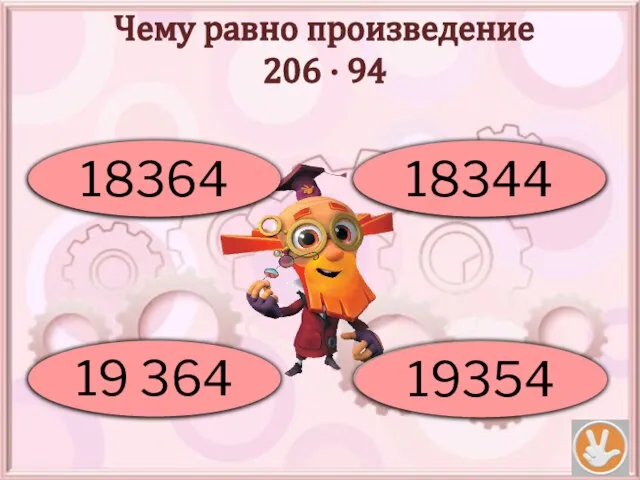 Чему равно произведение 206 · 94 Ой! 18364 Молодец! 19 364 Подумай! 18344 Не верно! 19354