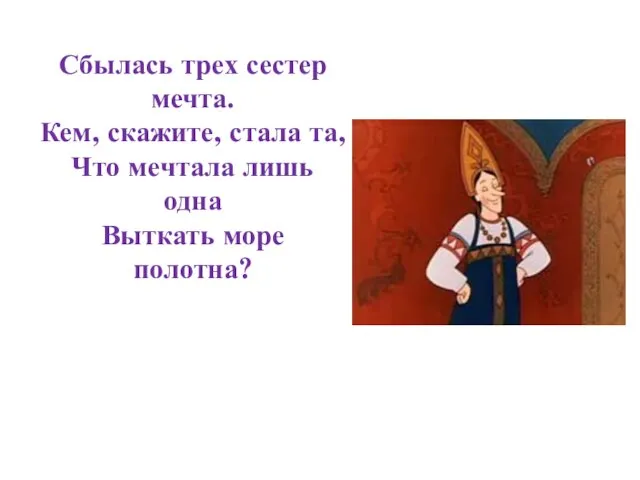 Сбылась трех сестер мечта. Кем, скажите, стала та, Что мечтала лишь одна Выткать море полотна?