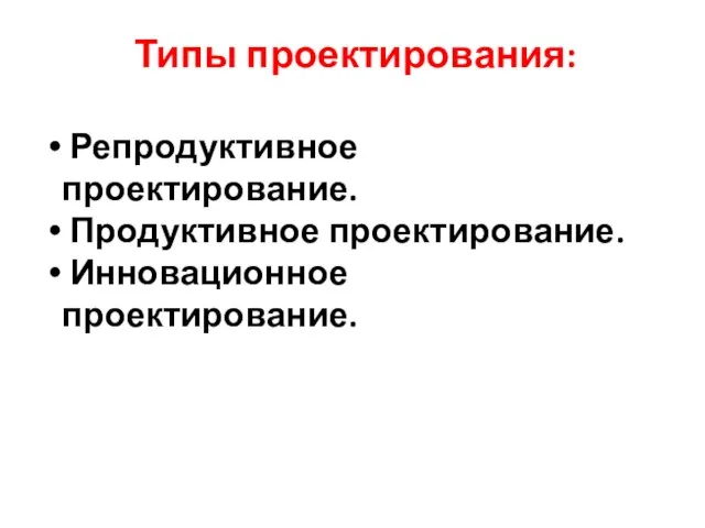 Типы проектирования: Репродуктивное проектирование. Продуктивное проектирование. Инновационное проектирование.