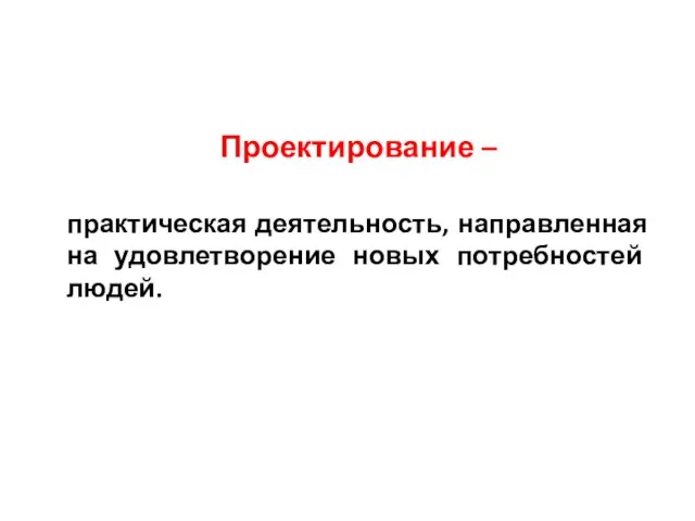 Проектирование – практическая деятельность, направленная на удовлетворение новых потребностей людей.