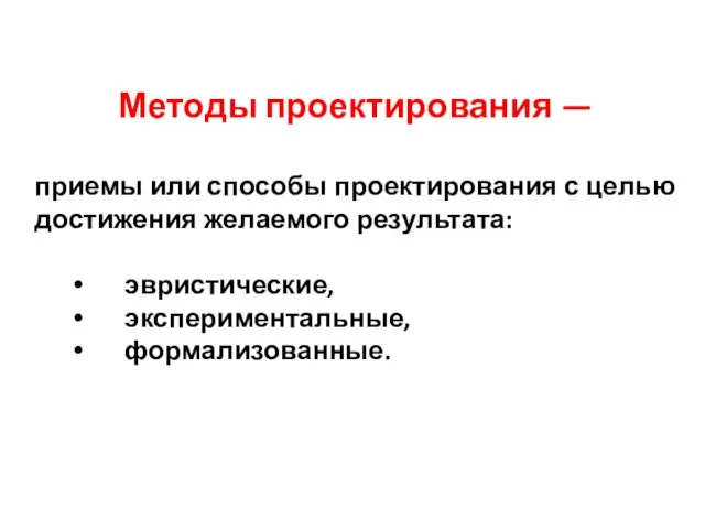 Методы проектирования — приемы или способы проектирования с целью достижения желаемого результата: эвристические, экспериментальные, формализованные.