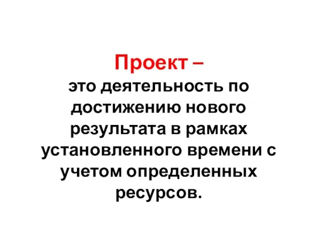 Проект – это деятельность по достижению нового результата в рамках установленного времени с учетом определенных ресурсов.