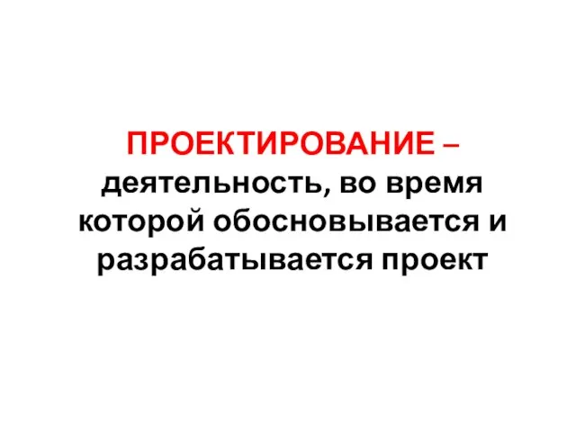 ПРОЕКТИРОВАНИЕ – деятельность, во время которой обосновывается и разрабатывается проект