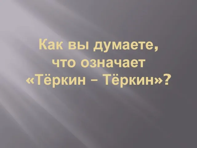 Как вы думаете, что означает «Тёркин – Тёркин»?