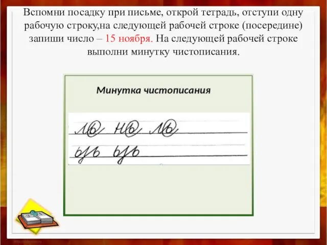 Вспомни посадку при письме, открой тетрадь, отступи одну рабочую строку,на следующей рабочей