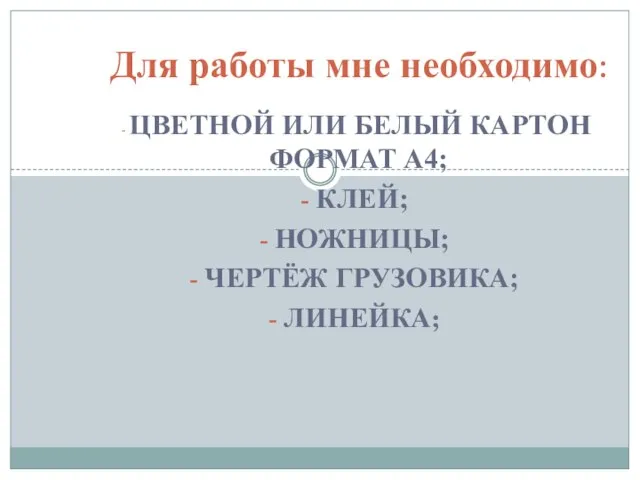 ЦВЕТНОЙ ИЛИ БЕЛЫЙ КАРТОН ФОРМАТ А4; КЛЕЙ; НОЖНИЦЫ; ЧЕРТЁЖ ГРУЗОВИКА; ЛИНЕЙКА; Для работы мне необходимо: